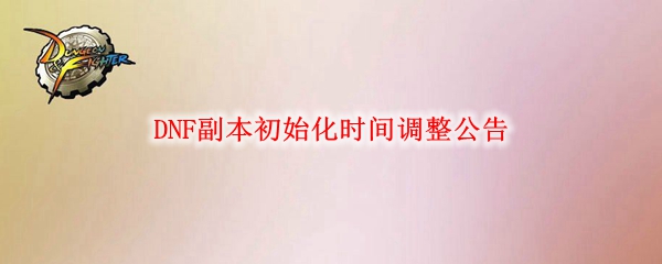 DNF副本刷新时间调整公告:新版优化缩短初始化时长