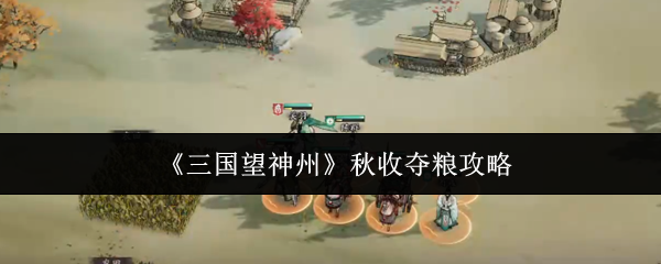三国望神州秋收夺粮最全攻略