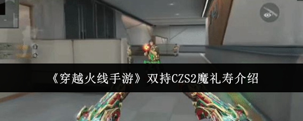 穿越火线手游双持CZS2魔礼寿性能解析与上手评测
