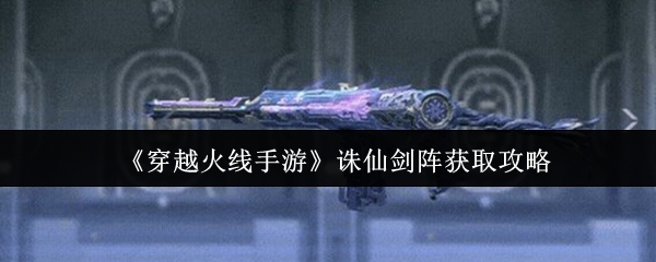 CF手游诛仙剑阵获取方法及实战技巧