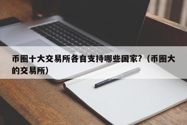 币圈十大交易所各自支持哪些国家?（币圈大的交易所）
