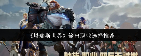 塔瑞斯世界输出职业怎么选？最强DPS排名解析