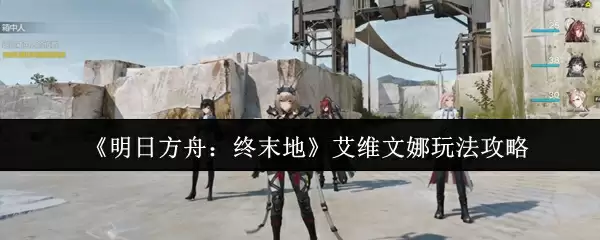 《明日方舟：终末地》艾维文娜玩法攻略