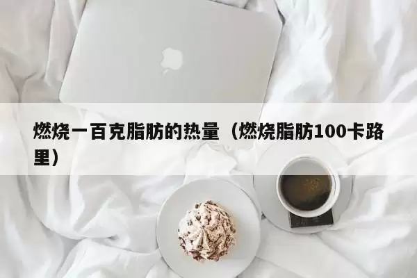 燃烧一百克脂肪的热量（燃烧脂肪100卡路里）