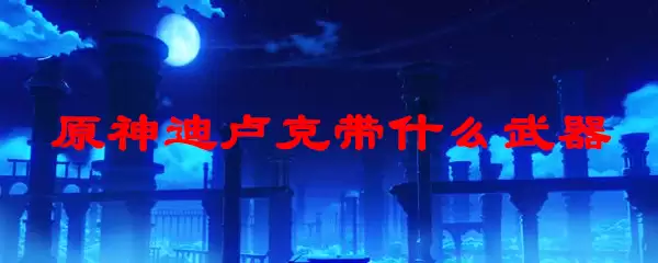 原神迪卢克带什么武器