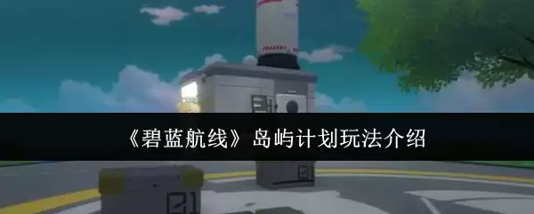 《碧蓝航线》岛屿计划玩法介绍