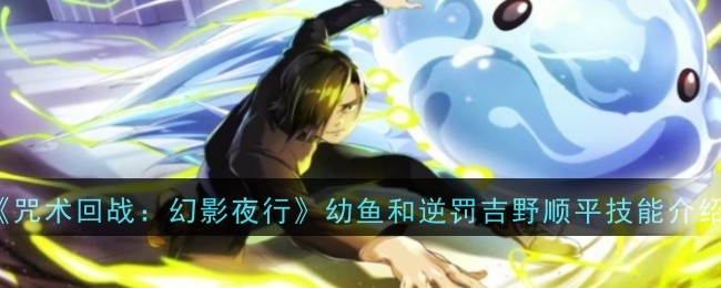 咒术回战幻影夜行攻略：吉野顺平幼鱼逆罚技能解析