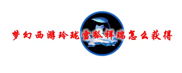 梦幻西游玲珑雪狐祥瑞怎么获得