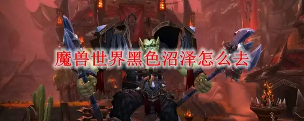 魔兽世界黑色沼泽怎么去