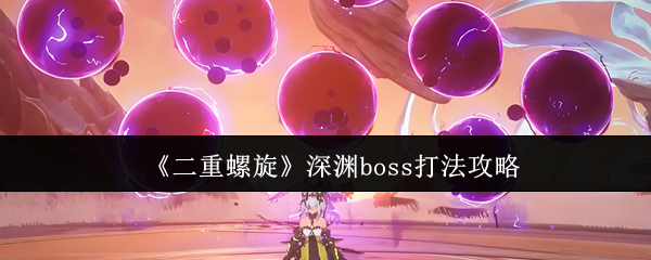 二重螺旋深渊BOSS怎么打？通关打法技巧详解