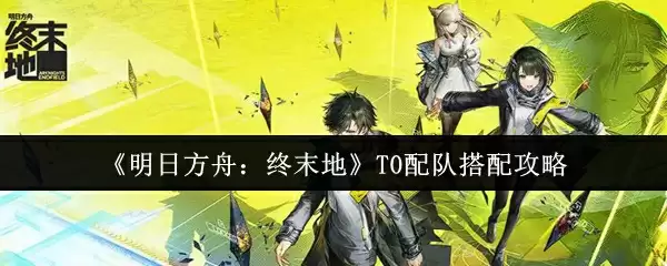 《明日方舟:终末地》T0配队搭配攻略