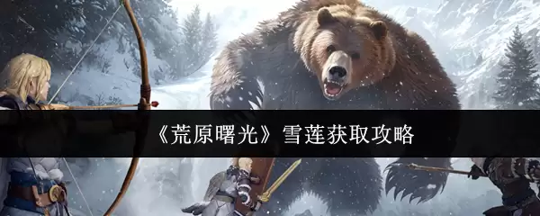 《荒原曙光》雪莲获取攻略