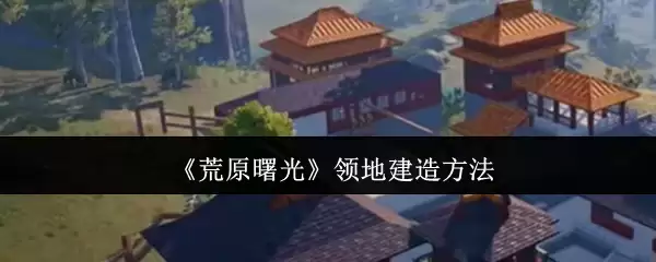 《荒原曙光》领地建造方法