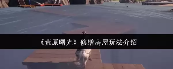 《荒原曙光》修葺房屋玩法介绍