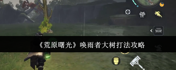 《荒野曙光》唤雨者大树打法攻略