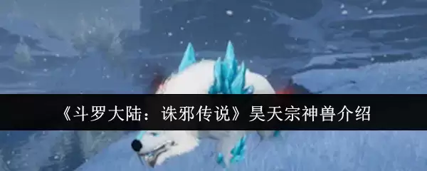 《斗罗大陆:诛邪传说》昊天宗神兽介绍