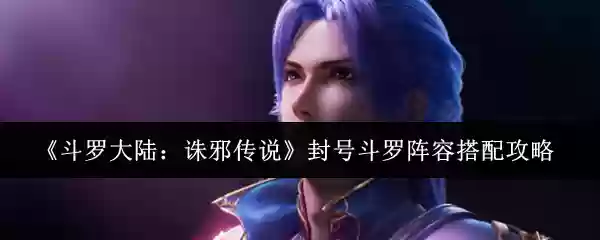 《斗罗大陆：谪邪传说》封号斗罗阵容搭配攻略