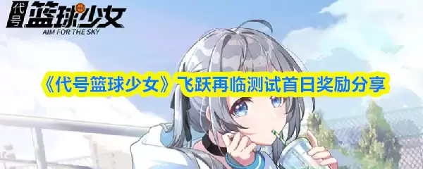 《代号：篮球少女》飞跃再临测试首日奖励分享