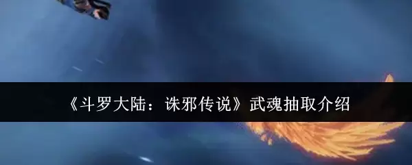 《斗罗大陆：诋邪传说》武魂抽取介绍