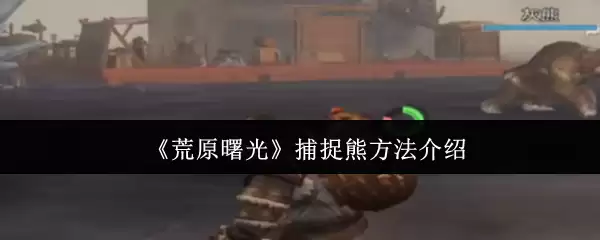 《荒野曙光》捕捉熊方法介绍