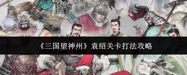《三国望神州》袁绍关卡打法攻略