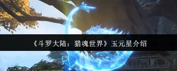 《斗罗大陆:猎魂世界》玉元星介绍