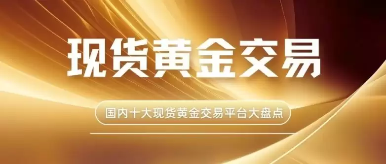 国内十大现货黄金交易平台大盘点：对比哪个平台好且安全