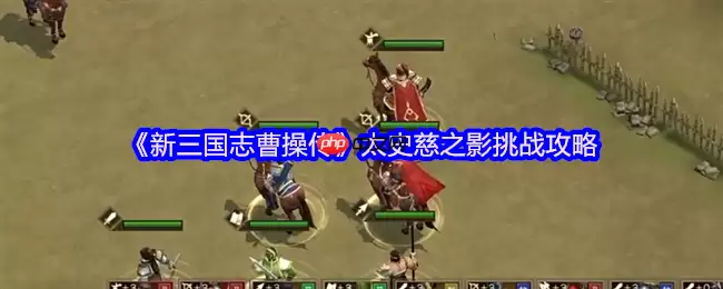 新三国志曹操传太史慈之影终极攻略:四近战封锁,破神箭之困