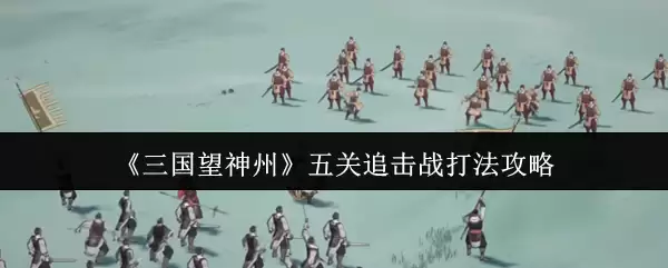 《三国望神州》五关追击战打法攻略