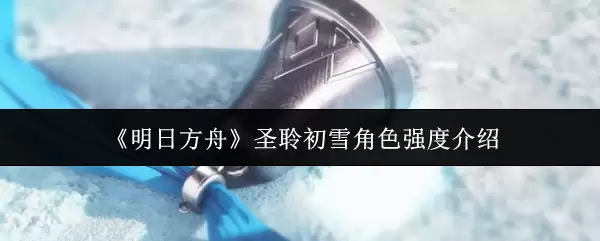《明日方舟》圣铃初雪角色强度介绍