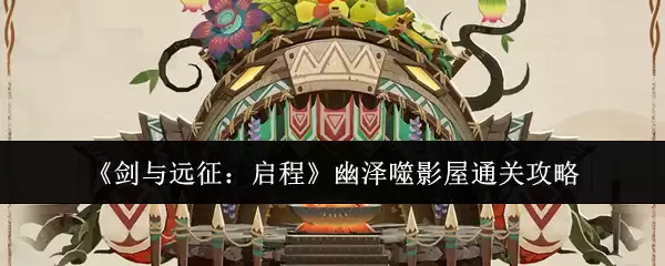 《剑与远征：启程》幽泽噬影屋通关攻略