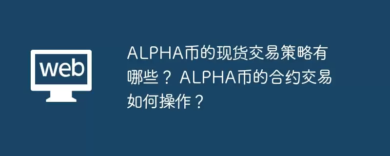 alpha币的现货交易策略有哪些? alpha币的合约交易如何操作? - 本站