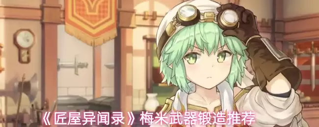 《匠屋异闻录》小米武器锻造推荐