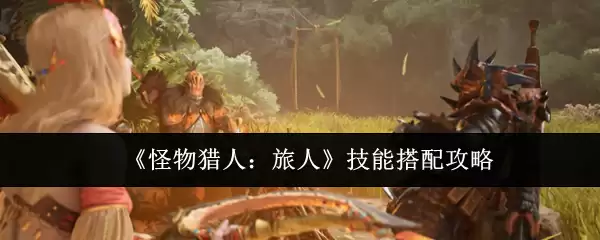 《怪物猎人:旅人》技能搭配攻略
