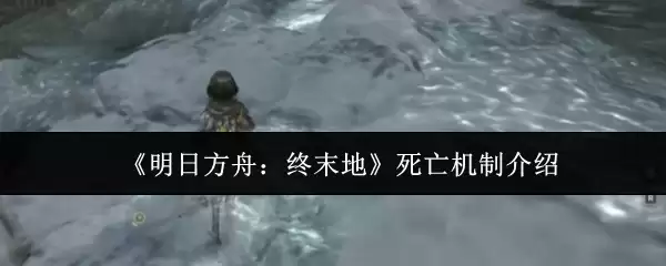 《明日方舟：终末地》死亡机制介绍