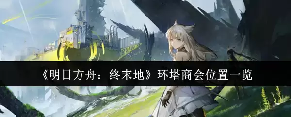 《明日方舟:终末地》环塔商会位置一览