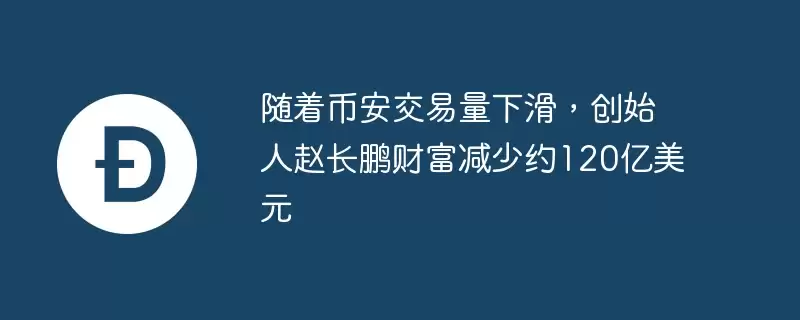 随着币安交易量下滑,创始人赵长鹏财富减少约120亿美元