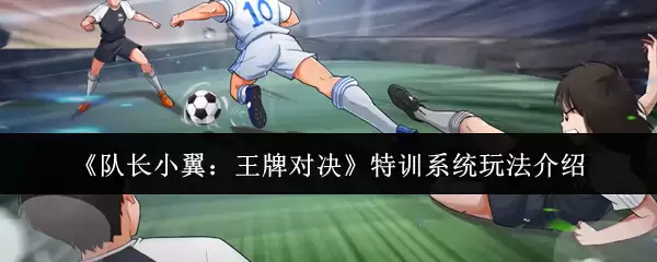 《队长小翼：王牌对决》特训系统玩法介绍