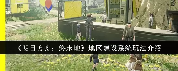《明日方舟：终末地》地区建设系统玩法介绍