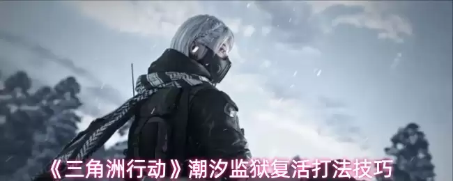 《三角州行动》潮汐监狱复活打法技巧