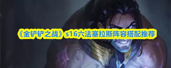 《金铲铲之战》s16六法塞拉斯阵容搭配推荐