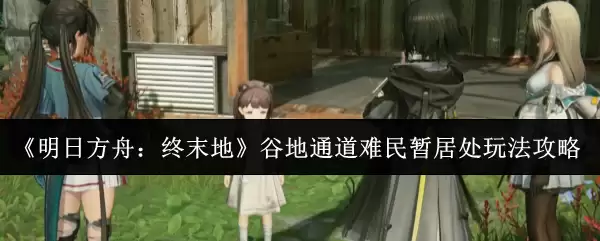 《明日方舟：终末地》谷地道难民暂居处玩法攻略