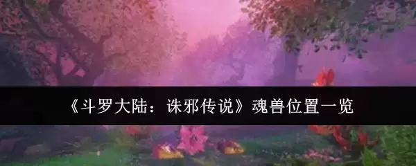 《斗罗大陆:诘邪传说》魂兽位置一览