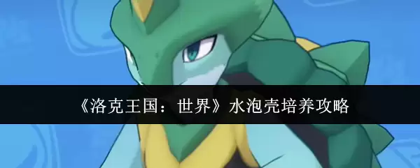 《洛克王国：世界》水泡壳培养攻略