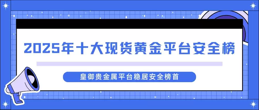 重磅发布！2025年十大现货黄金平台安全榜，榜首平台凭何胜出？