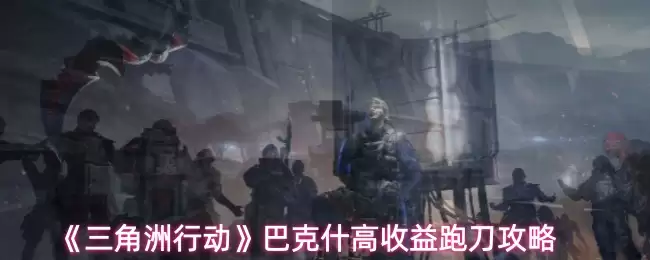 《三角洲行动》巴克什高收益跑刀攻略