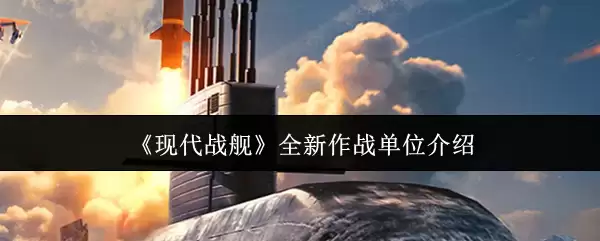 《现代战舰》全新作战单位介绍