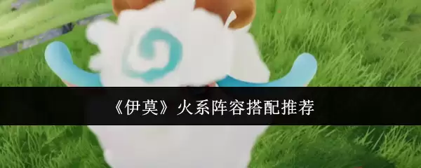 《伊莫》火系阵容搭配推荐