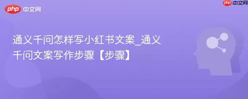 通义千问怎样写小红书文案_通义千问文案写作步骤【步骤】