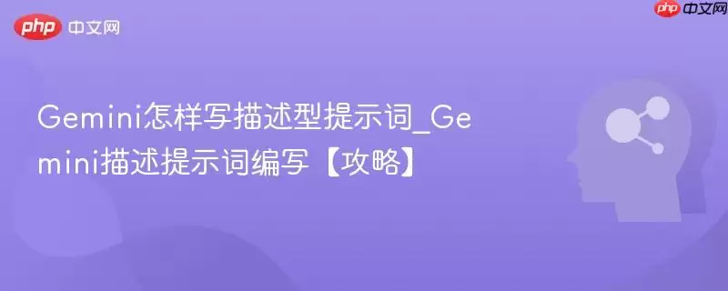 Gemini怎样写描述型提示词_Gemini描述提示词编写【攻略】